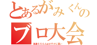 とあるがみくんのブロ大会（友達５５０人はさすがに重い）