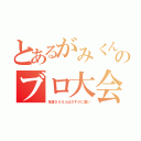 とあるがみくんのブロ大会（友達５５０人はさすがに重い）