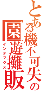 とある機不可失の園遊攤販（インデックス）