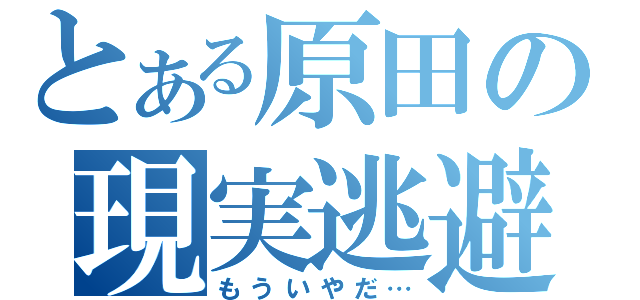 とある原田の現実逃避（もういやだ…）