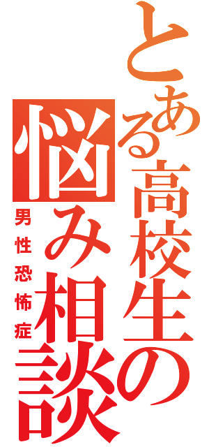 とある高校生の悩み相談（男性恐怖症）