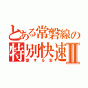 とある常磐線の特別快速Ⅱ（愛する会）