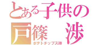 とある子供の戸篠 渉（ポテトチップス神）