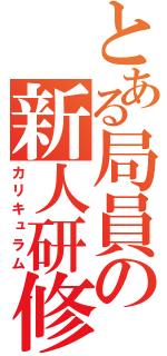 とある局員の新人研修（カリキュラム）