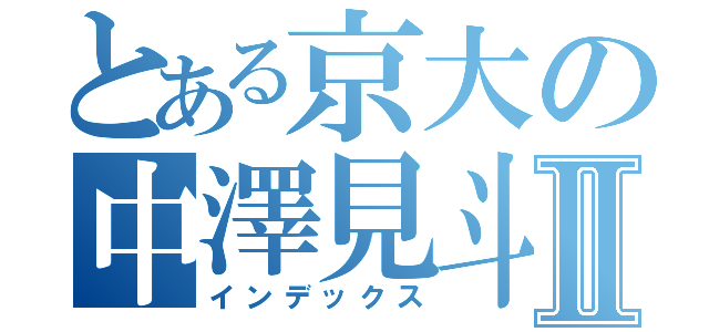 とある京大の中澤見斗Ⅱ（インデックス）