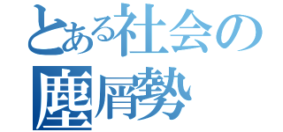 とある社会の塵屑勢（）