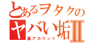 とあるヲタクのヤバい垢Ⅱ（裏アカウント）