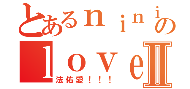 とあるｎｉｎｉのｌｏｖｅⅡ（法佑愛！！！）