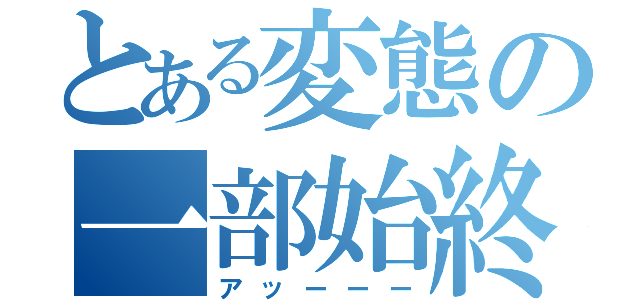 とある変態の一部始終（アッーーー）