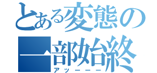 とある変態の一部始終（アッーーー）