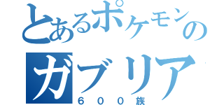 とあるポケモンのガブリアス（６００族）