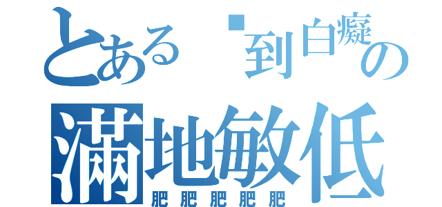 とある傻到白癡の滿地敏低（肥肥肥肥肥）