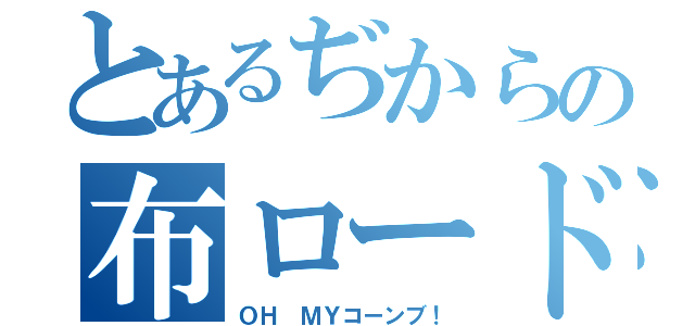 とあるぢからの布ロード（ＯＨ ＭＹコーンブ！）