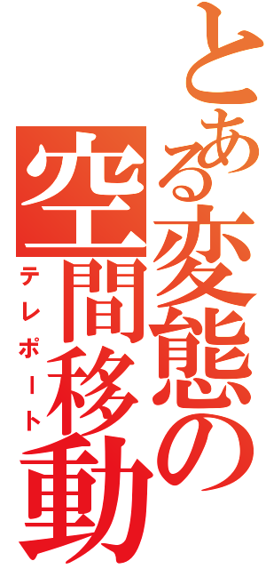 とある変態の空間移動（テレポート）