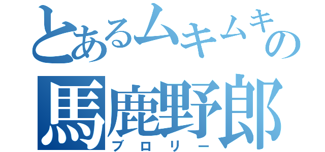 とあるムキムキの馬鹿野郎（ブロリー）