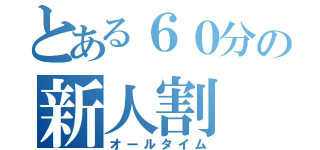 とある６０分の新人割（オールタイム）