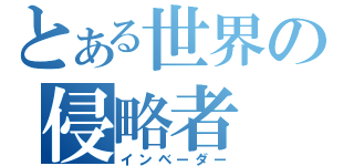 とある世界の侵略者（インベーダー）