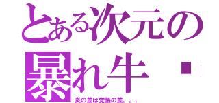 とある次元の暴れ牛〜（炎の差は覚悟の差。。。）