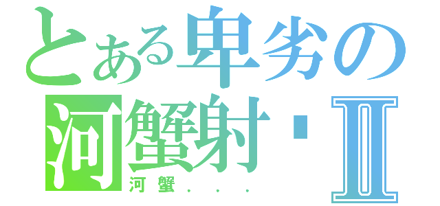 とある卑劣の河蟹射秽Ⅱ（河蟹．．．）