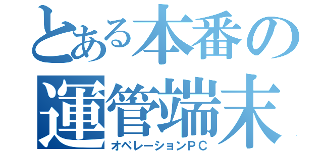 とある本番の運管端末（オペレーションＰＣ）