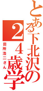 とある下北沢の２４歳学生（田所浩二さん）