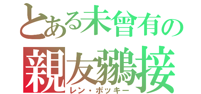 とある未曾有の親友鶸接（レン・ポッキー）