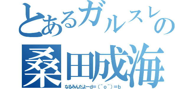 とあるガルスレの桑田成海（なるみんだよーｄ＝（＾ｏ＾）＝ｂ）