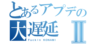 とあるアプデの大遅延Ⅱ（Ｆｕｃｋｉｎ ＫＯＮＡＭＩ）