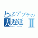 とあるアプデの大遅延Ⅱ（Ｆｕｃｋｉｎ ＫＯＮＡＭＩ）