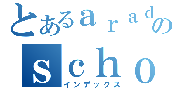 とあるａｒａｄのｓｃｈｏｏｌ（インデックス）