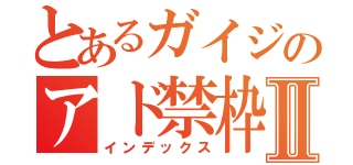 とあるガイジのアド禁枠Ⅱ（インデックス）