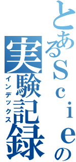 とあるＳｃｉｅｎｃｅ部の実験記録（インデックス）