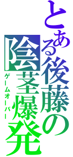 とある後藤の陰茎爆発（ゲームオーバー）