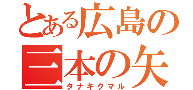 とある広島の三本の矢（タナキクマル）