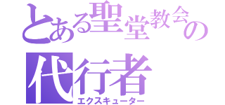 とある聖堂教会の代行者（エクスキューター）