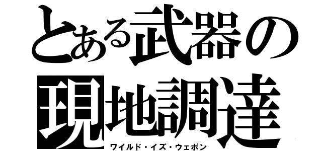 とある武器の現地調達（ワイルド・イズ・ウェポン）