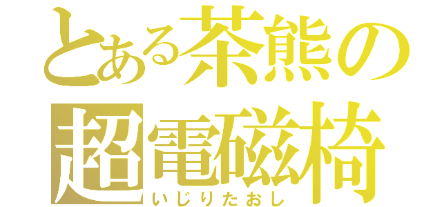 とある茶熊の超電磁椅子（いじりたおし）