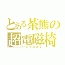 とある茶熊の超電磁椅子（いじりたおし）