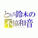 とある鈴木の不協和音（ぐへへへへ）