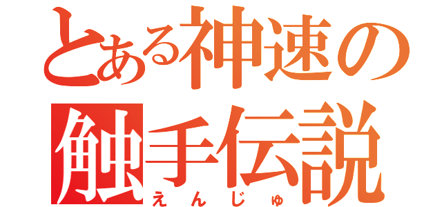 とある神速の触手伝説（えんじゅ）