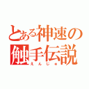 とある神速の触手伝説（えんじゅ）