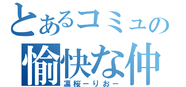 とあるコミュの愉快な仲間達（凛桜－りお－）