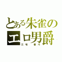 とある朱雀のエロ男爵（三 宅   優 斗）