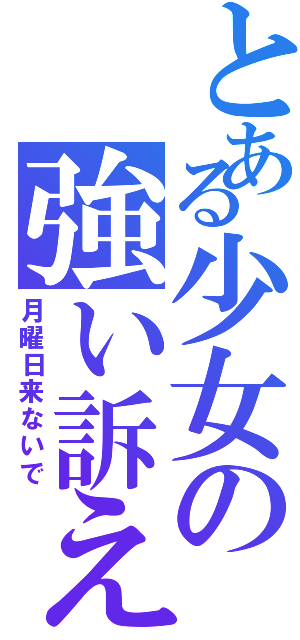 とある少女の強い訴え（月曜日来ないで）