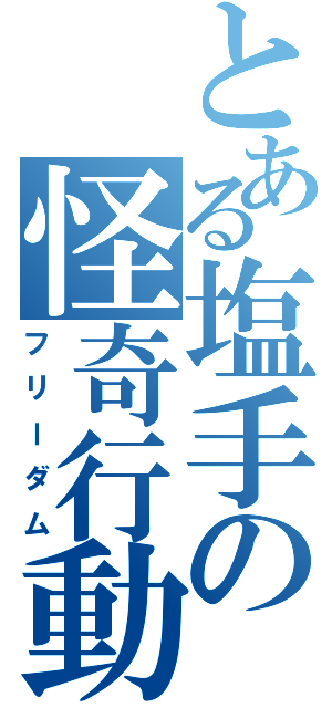 とある塩手の怪奇行動（フリーダム）