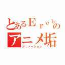 とあるＥｒｅｂｏｓのアニメ垢（アニメーション）