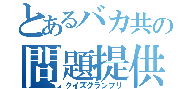 とあるバカ共の問題提供（クイズグランプリ）