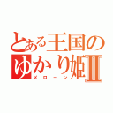 とある王国のゆかり姫Ⅱ（メローン）