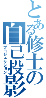 とある修士の自己投影（プロジェクション）