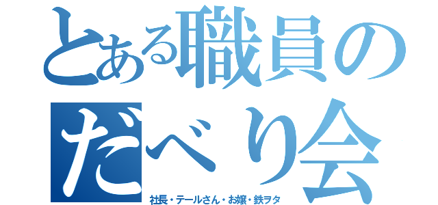 とある職員のだべり会（社長・テールさん・お嬢・鉄ヲタ）